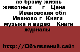 аэ брэму-жизнь животных 1948г › Цена ­ 2 000 - Ивановская обл., Иваново г. Книги, музыка и видео » Книги, журналы   